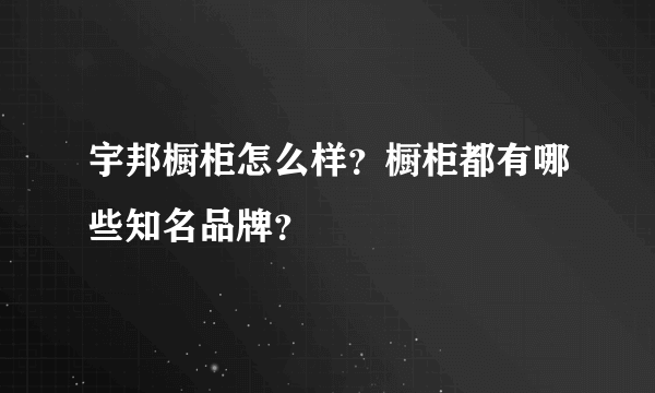 宇邦橱柜怎么样？橱柜都有哪些知名品牌？