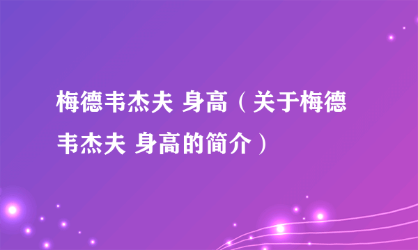 梅德韦杰夫 身高（关于梅德韦杰夫 身高的简介）