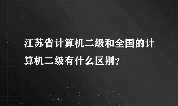 江苏省计算机二级和全国的计算机二级有什么区别？