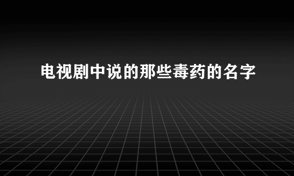 电视剧中说的那些毒药的名字