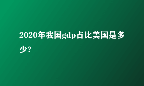 2020年我国gdp占比美国是多少?