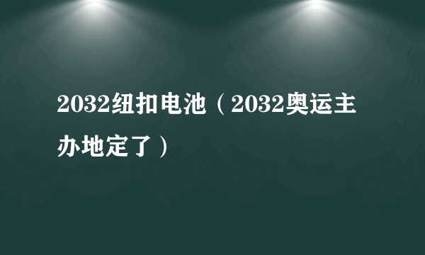 2032纽扣电池（2032奥运主办地定了）