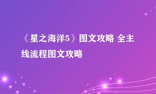 《星之海洋5》图文攻略 全主线流程图文攻略