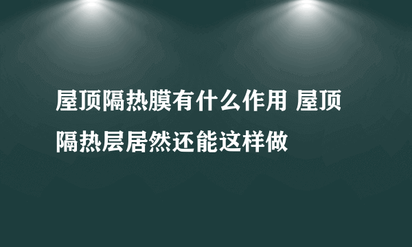 屋顶隔热膜有什么作用 屋顶隔热层居然还能这样做