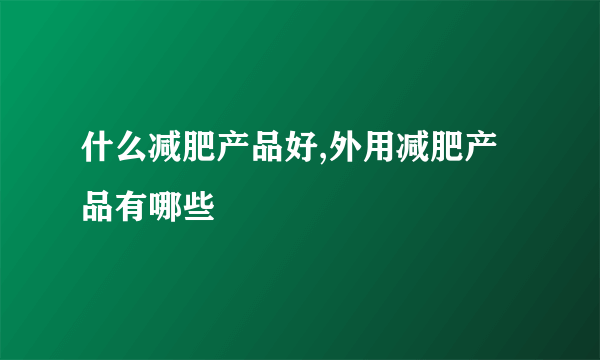 什么减肥产品好,外用减肥产品有哪些