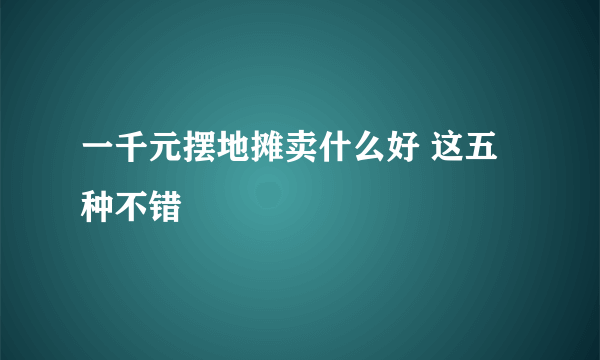 一千元摆地摊卖什么好 这五种不错