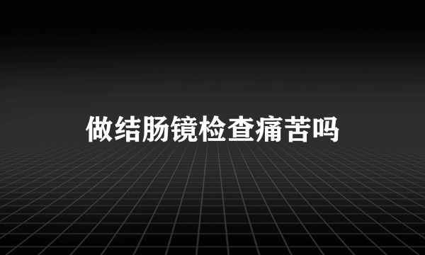 做结肠镜检查痛苦吗