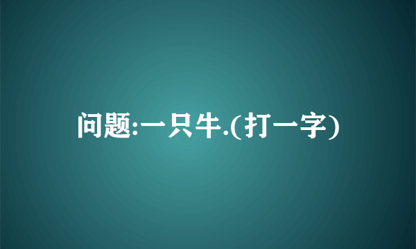 问题:一只牛.(打一字)