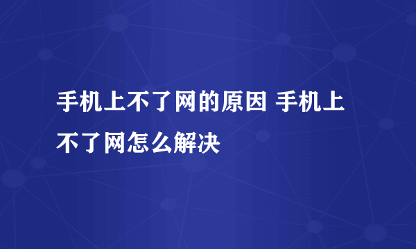 手机上不了网的原因 手机上不了网怎么解决