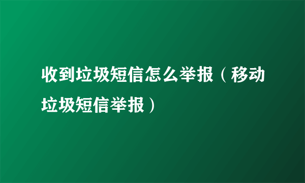 收到垃圾短信怎么举报（移动垃圾短信举报）