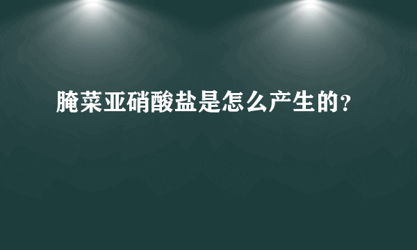 腌菜亚硝酸盐是怎么产生的？