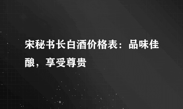 宋秘书长白酒价格表：品味佳酿，享受尊贵