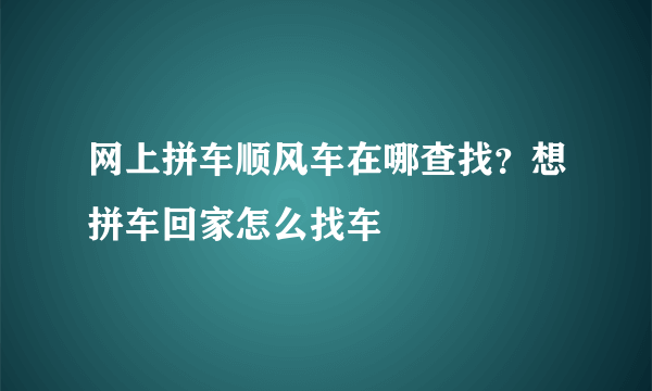 网上拼车顺风车在哪查找？想拼车回家怎么找车