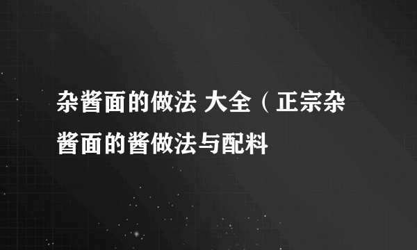 杂酱面的做法 大全（正宗杂酱面的酱做法与配料