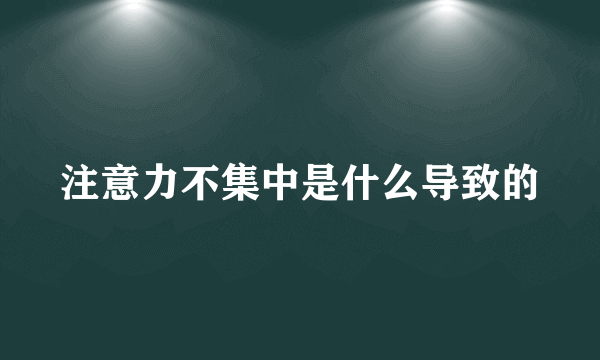 注意力不集中是什么导致的