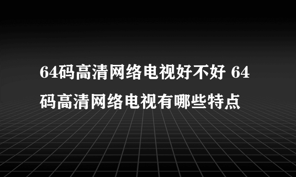 64码高清网络电视好不好 64码高清网络电视有哪些特点