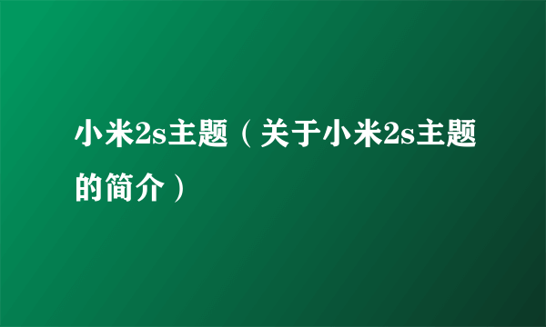 小米2s主题（关于小米2s主题的简介）