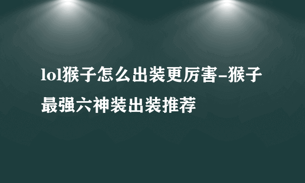 lol猴子怎么出装更厉害-猴子最强六神装出装推荐