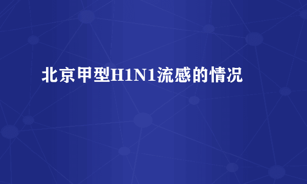 北京甲型H1N1流感的情况