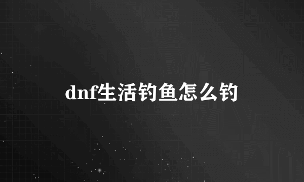 dnf生活钓鱼怎么钓