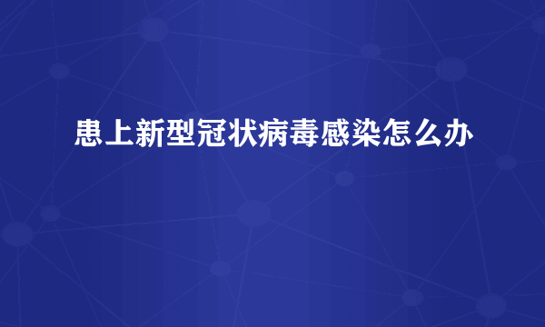 患上新型冠状病毒感染怎么办