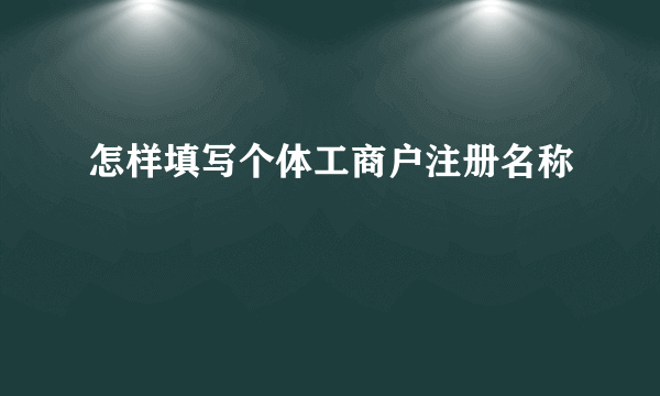 怎样填写个体工商户注册名称