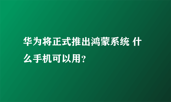 华为将正式推出鸿蒙系统 什么手机可以用？