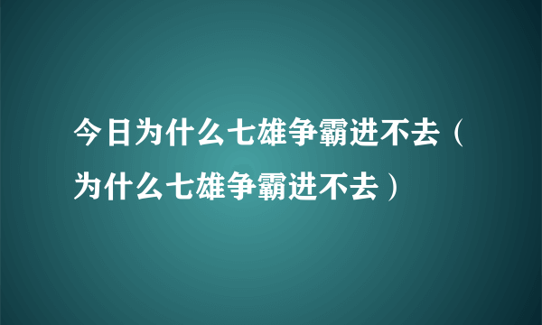 今日为什么七雄争霸进不去（为什么七雄争霸进不去）