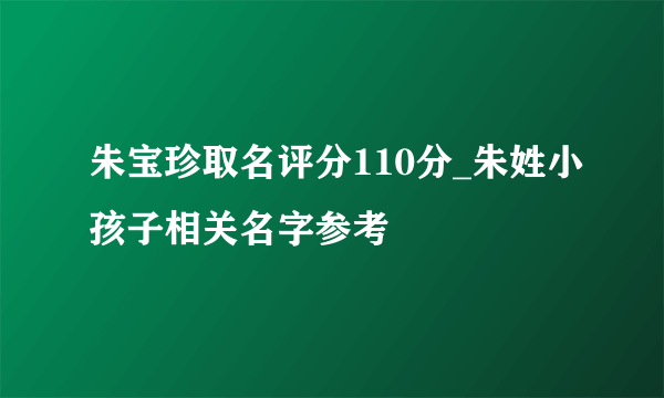 朱宝珍取名评分110分_朱姓小孩子相关名字参考