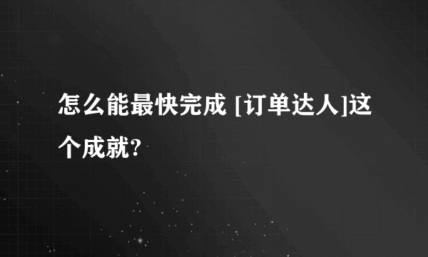 怎么能最快完成 [订单达人]这个成就?