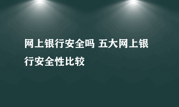 网上银行安全吗 五大网上银行安全性比较