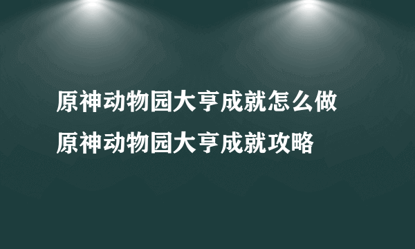 原神动物园大亨成就怎么做 原神动物园大亨成就攻略