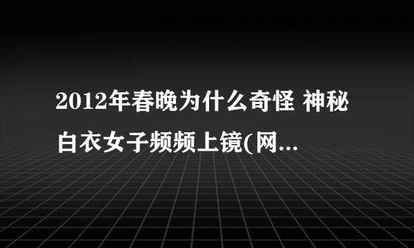 2012年春晚为什么奇怪 神秘白衣女子频频上镜(网络谣传)