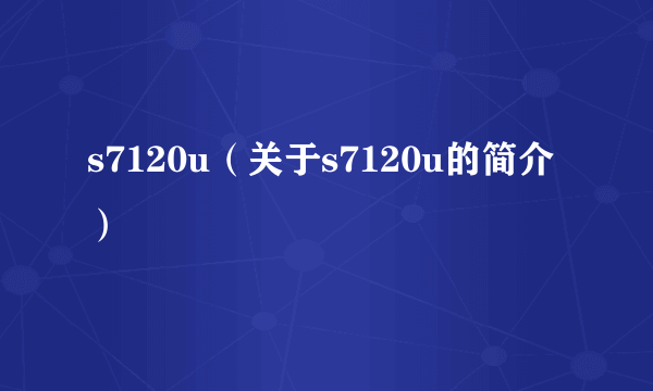 s7120u（关于s7120u的简介）