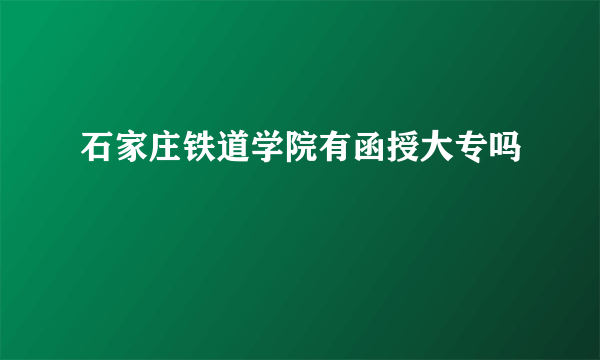 石家庄铁道学院有函授大专吗