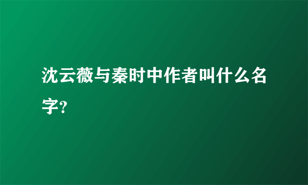 沈云薇与秦时中作者叫什么名字？