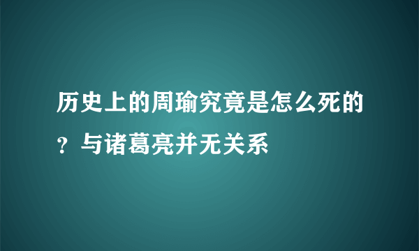 历史上的周瑜究竟是怎么死的？与诸葛亮并无关系