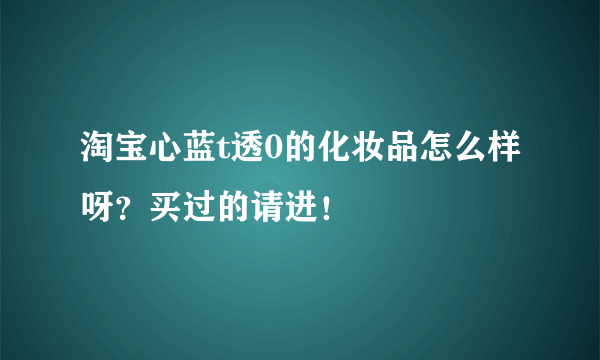 淘宝心蓝t透0的化妆品怎么样呀？买过的请进！