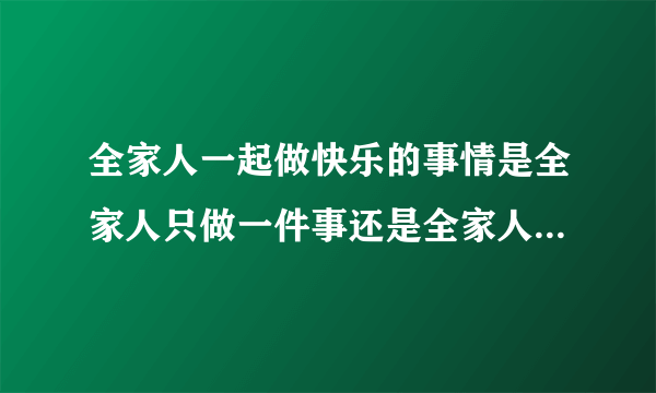 全家人一起做快乐的事情是全家人只做一件事还是全家人分别做自己喜欢的事？