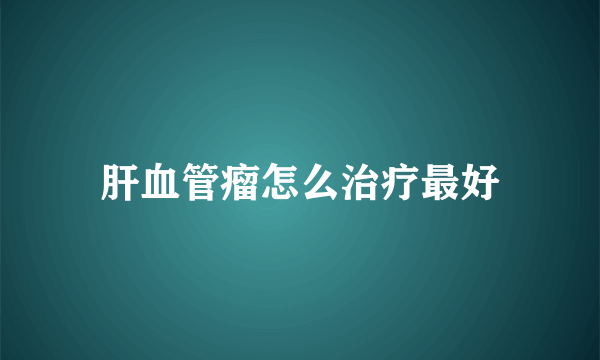 肝血管瘤怎么治疗最好