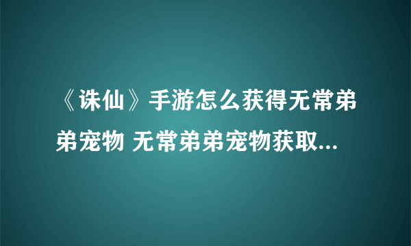 《诛仙》手游怎么获得无常弟弟宠物 无常弟弟宠物获取方法介绍