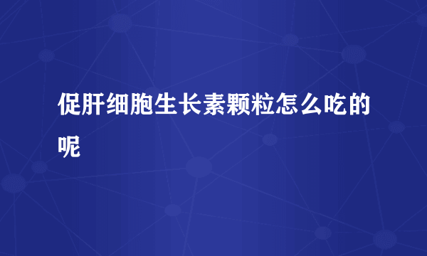 促肝细胞生长素颗粒怎么吃的呢