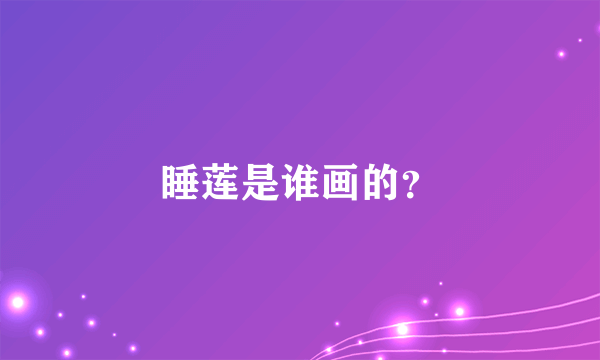 睡莲是谁画的？