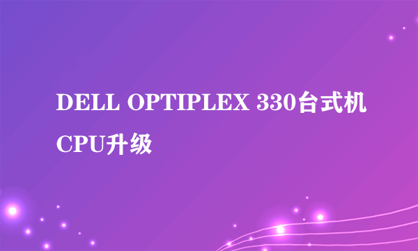 DELL OPTIPLEX 330台式机CPU升级