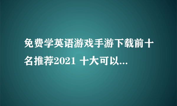 免费学英语游戏手游下载前十名推荐2021 十大可以免费学英语游戏排行榜