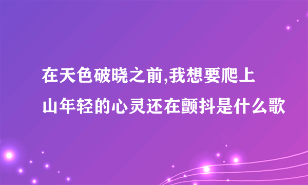 在天色破晓之前,我想要爬上山年轻的心灵还在颤抖是什么歌