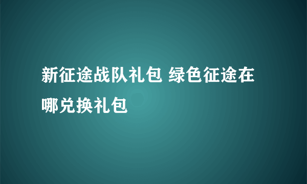 新征途战队礼包 绿色征途在哪兑换礼包