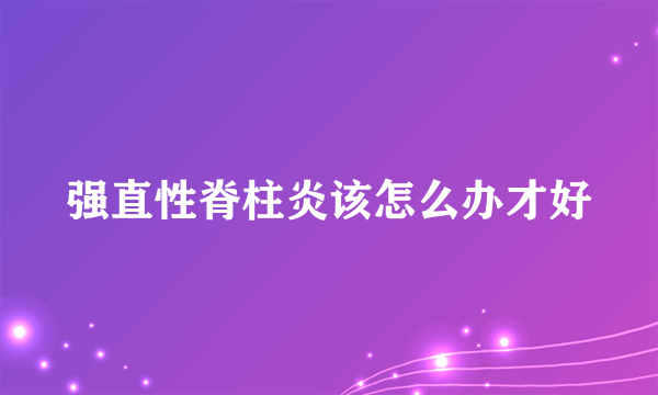 强直性脊柱炎该怎么办才好