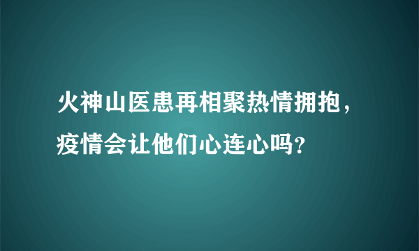 火神山医患再相聚热情拥抱，疫情会让他们心连心吗？