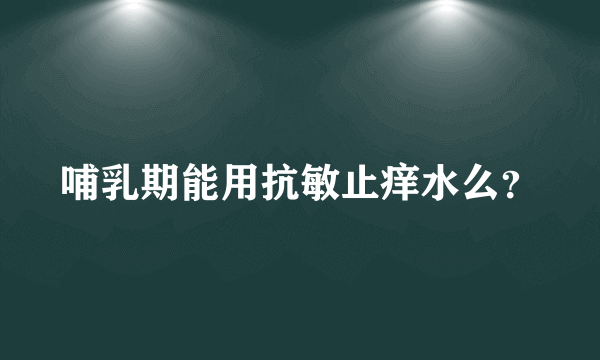 哺乳期能用抗敏止痒水么？